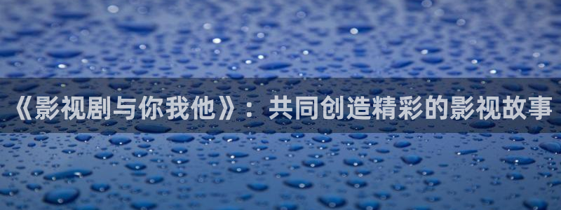 旧版丝瓜视频：《影视剧与你我他》：共同创造精彩的影视故事